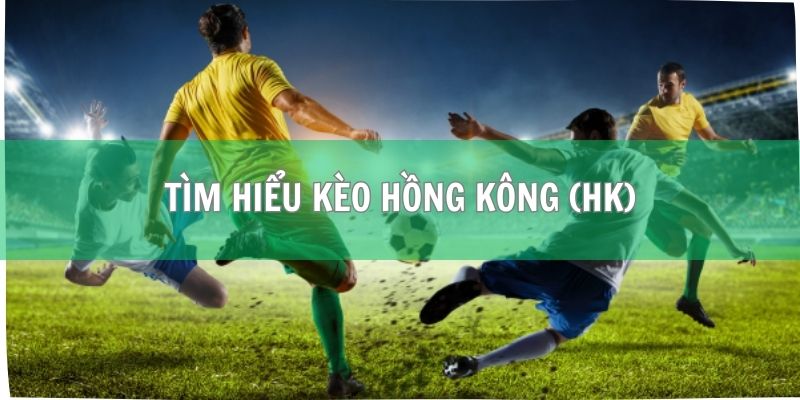 Kèo Hồng Kông (HK) - Định Nghĩa Và Cách Chơi Từ A Đến Z 2 Tìm hiểu kèo Hồng Kông (HK) chi tiết từ A đến Z