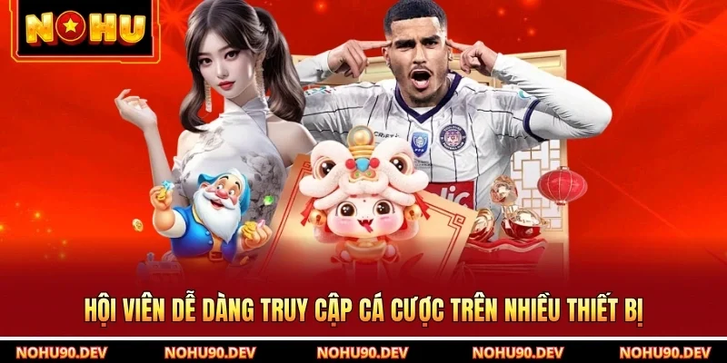 Hội viên dễ dàng truy cập cá cược trên nhiều thiết bị